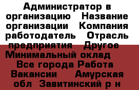 Администратор в организацию › Название организации ­ Компания-работодатель › Отрасль предприятия ­ Другое › Минимальный оклад ­ 1 - Все города Работа » Вакансии   . Амурская обл.,Завитинский р-н